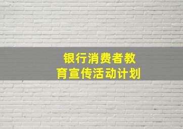 银行消费者教育宣传活动计划