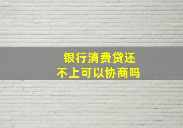 银行消费贷还不上可以协商吗