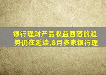 银行理财产品收益回落的趋势仍在延续,8月多家银行理