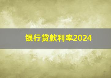 银行贷款利率2024