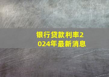 银行贷款利率2024年最新消息