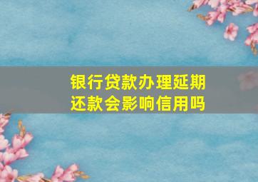 银行贷款办理延期还款会影响信用吗