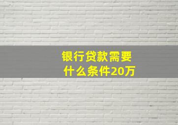 银行贷款需要什么条件20万