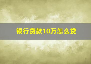 银行贷款10万怎么贷