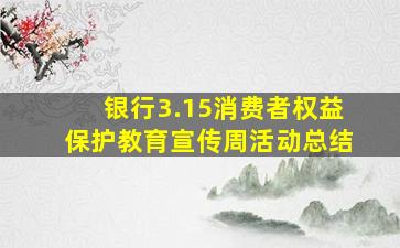 银行3.15消费者权益保护教育宣传周活动总结