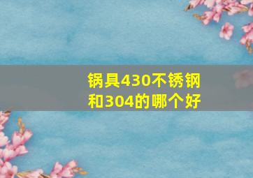 锅具430不锈钢和304的哪个好