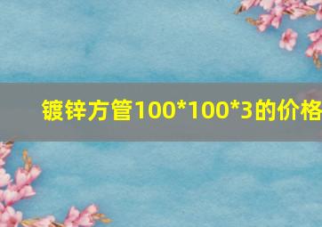 镀锌方管100*100*3的价格