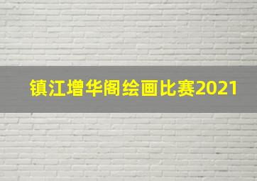 镇江增华阁绘画比赛2021