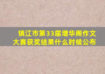 镇江市第33届增华阁作文大赛获奖结果什么时候公布