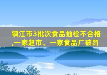 镇江市3批次食品抽检不合格,一家超市、一家食品厂被罚