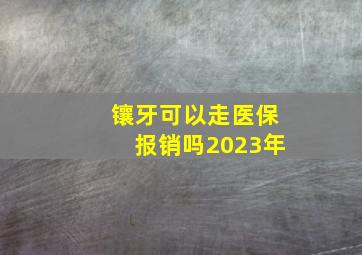 镶牙可以走医保报销吗2023年