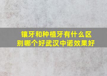 镶牙和种植牙有什么区别哪个好武汉中诺效果好