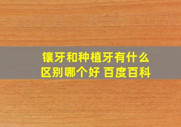 镶牙和种植牙有什么区别哪个好 百度百科