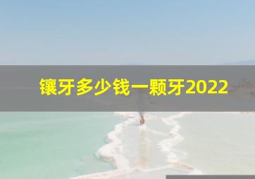 镶牙多少钱一颗牙2022