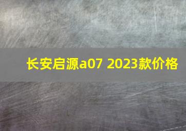 长安启源a07 2023款价格