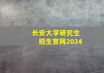 长安大学研究生招生官网2024