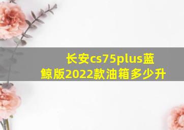 长安cs75plus蓝鲸版2022款油箱多少升