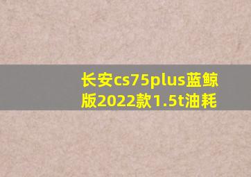 长安cs75plus蓝鲸版2022款1.5t油耗