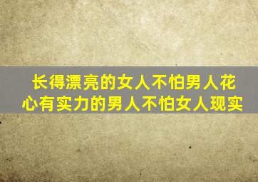 长得漂亮的女人不怕男人花心有实力的男人不怕女人现实