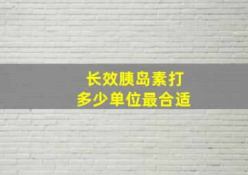 长效胰岛素打多少单位最合适