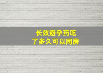 长效避孕药吃了多久可以同房