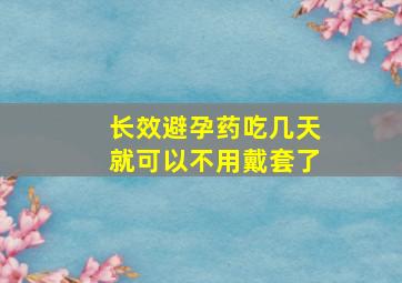 长效避孕药吃几天就可以不用戴套了