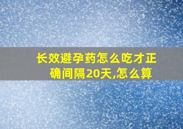 长效避孕药怎么吃才正确间隔20天,怎么算