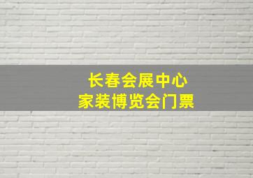 长春会展中心家装博览会门票