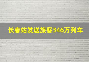 长春站发送旅客346万列车