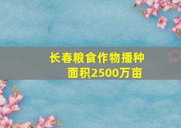 长春粮食作物播种面积2500万亩