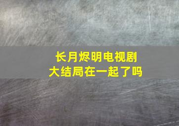 长月烬明电视剧大结局在一起了吗