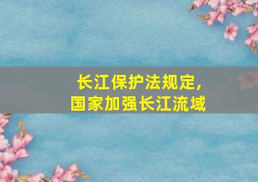 长江保护法规定,国家加强长江流域