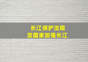 长江保护法规定国家加强长江