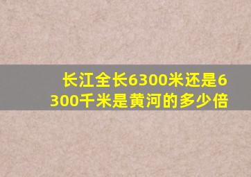 长江全长6300米还是6300千米是黄河的多少倍