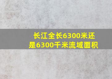 长江全长6300米还是6300千米流域面积