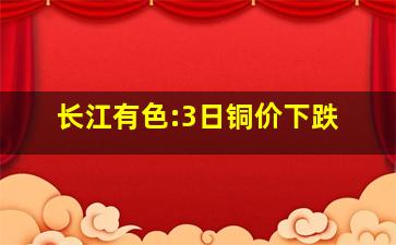 长江有色:3日铜价下跌