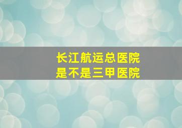 长江航运总医院是不是三甲医院