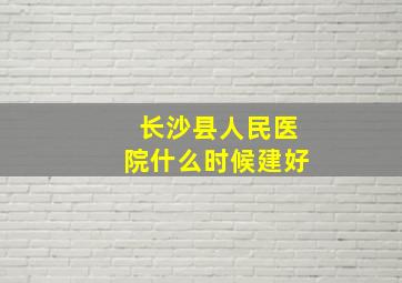 长沙县人民医院什么时候建好