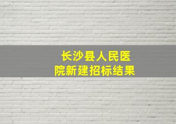 长沙县人民医院新建招标结果