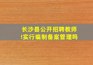 长沙县公开招聘教师!实行编制备案管理吗