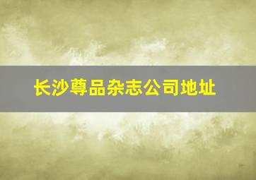 长沙尊品杂志公司地址