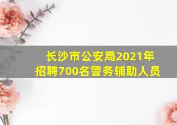 长沙市公安局2021年招聘700名警务辅助人员