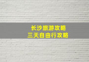 长沙旅游攻略三天自由行攻略