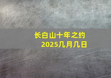 长白山十年之约2025几月几日