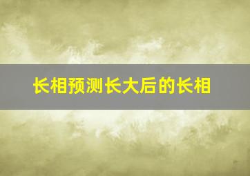 长相预测长大后的长相