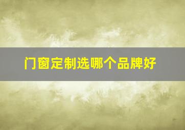 门窗定制选哪个品牌好