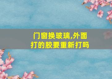 门窗换玻璃,外面打的胶要重新打吗