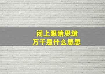 闭上眼睛思绪万千是什么意思