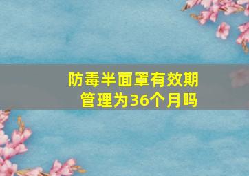 防毒半面罩有效期管理为36个月吗