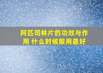 阿匹司林片的功效与作用 什么时候服用最好